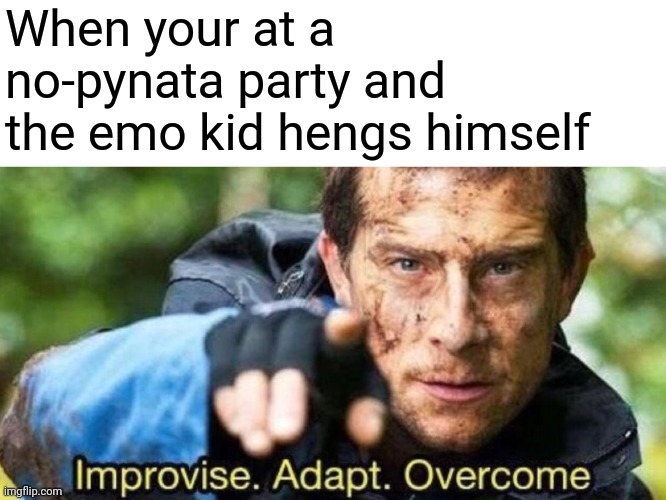 Improvise. Adapt. Overcome | When your at a no-pynata party and the emo kid hengs himself | image tagged in improvise adapt overcome,suicide,funny,memes | made w/ Imgflip meme maker