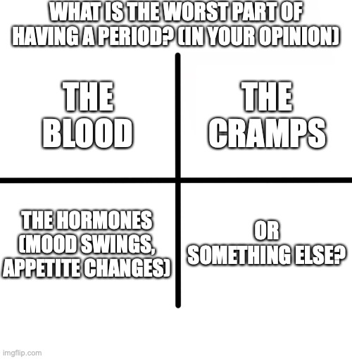 yes, it is that time of the month again, so i'm making period memes | WHAT IS THE WORST PART OF HAVING A PERIOD? (IN YOUR OPINION); THE CRAMPS; THE BLOOD; THE HORMONES (MOOD SWINGS, APPETITE CHANGES); OR SOMETHING ELSE? | image tagged in memes,blank starter pack | made w/ Imgflip meme maker