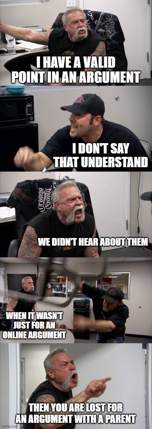 There was a valid argument with a point | I HAVE A VALID POINT IN AN ARGUMENT; I DON'T SAY THAT UNDERSTAND; WE DIDN'T HEAR ABOUT THEM; WHEN IT WASN'T JUST FOR AN ONLINE ARGUMENT; THEN YOU ARE LOST FOR AN ARGUMENT WITH A PARENT | image tagged in memes,american chopper argument | made w/ Imgflip meme maker