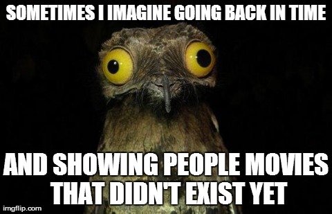 Weird Stuff I Do Potoo | SOMETIMES I IMAGINE GOING BACK IN TIME AND SHOWING PEOPLE MOVIES THAT DIDN'T EXIST YET | image tagged in memes,weird stuff i do potoo | made w/ Imgflip meme maker