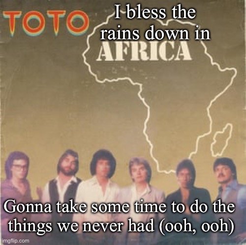 African rain | I bless the rains down in; Gonna take some time to do the 
things we never had (ooh, ooh) | image tagged in toto africa,rain,africa | made w/ Imgflip meme maker