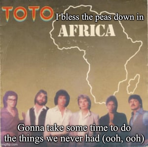 African peas keeping | I bless the peas down in Gonna take some time to do the things we never had (ooh, ooh) | image tagged in toto africa,peas,africa | made w/ Imgflip meme maker