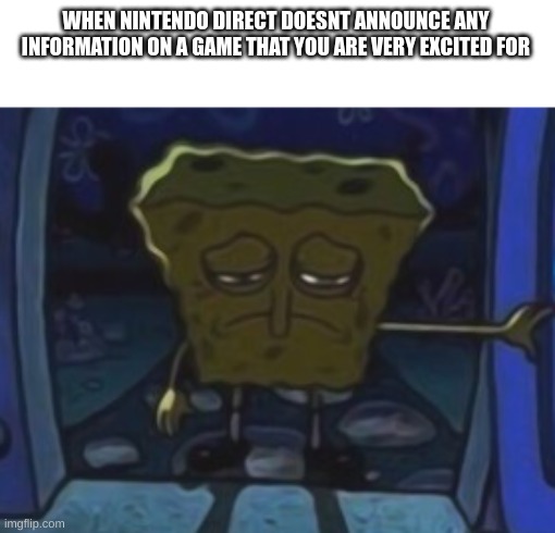 High hopes for this Nintendo Direct live | WHEN NINTENDO DIRECT DOESNT ANNOUNCE ANY INFORMATION ON A GAME THAT YOU ARE VERY EXCITED FOR | image tagged in sad spongebob | made w/ Imgflip meme maker