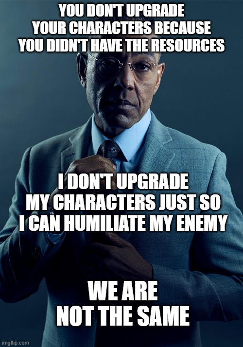 Gus Fring we are not the same | YOU DON'T UPGRADE YOUR CHARACTERS BECAUSE YOU DIDN'T HAVE THE RESOURCES; I DON'T UPGRADE MY CHARACTERS JUST SO I CAN HUMILIATE MY ENEMY; WE ARE NOT THE SAME | image tagged in gus fring we are not the same | made w/ Imgflip meme maker