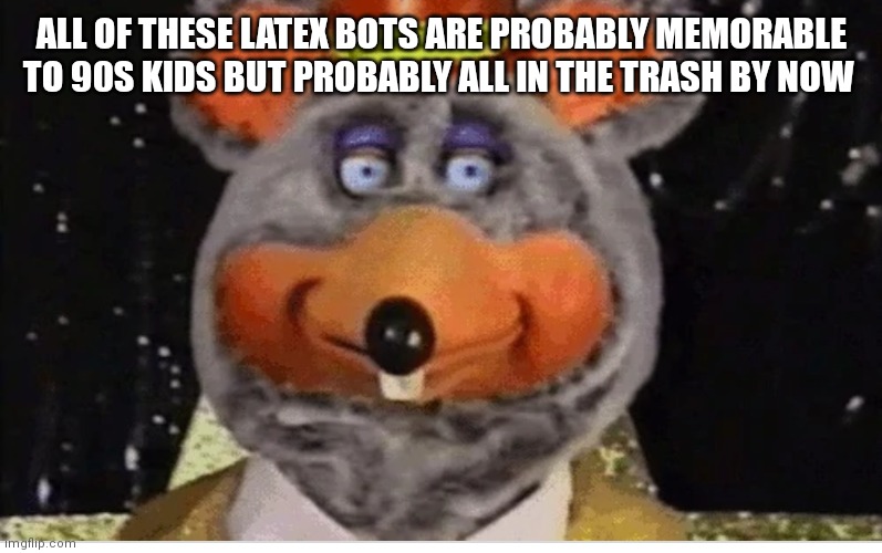 Latex chuck e cheese | ALL OF THESE LATEX BOTS ARE PROBABLY MEMORABLE TO 90S KIDS BUT PROBABLY ALL IN THE TRASH BY NOW | image tagged in funny memes,nostalgia | made w/ Imgflip meme maker