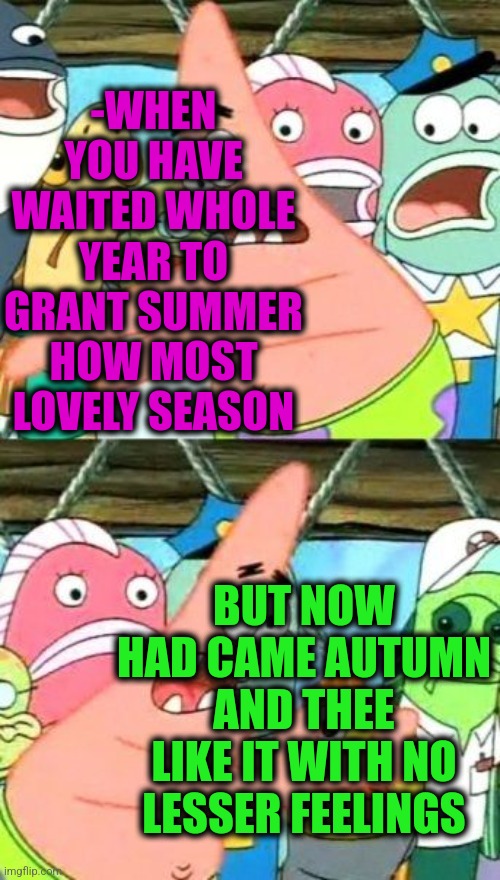 -I'm in the trap. | -WHEN YOU HAVE WAITED WHOLE YEAR TO GRANT SUMMER HOW MOST LOVELY SEASON; BUT NOW HAD CAME AUTUMN AND THEE LIKE IT WITH NO LESSER FEELINGS | image tagged in memes,put it somewhere else patrick,autumn leaves,summer time,lovely,season 3 | made w/ Imgflip meme maker
