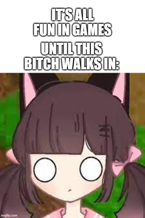 this bitch | IT'S ALL FUN IN GAMES; UNTIL THIS BITCH WALKS IN: | image tagged in meowbahh,its all fun in games,memes | made w/ Imgflip meme maker