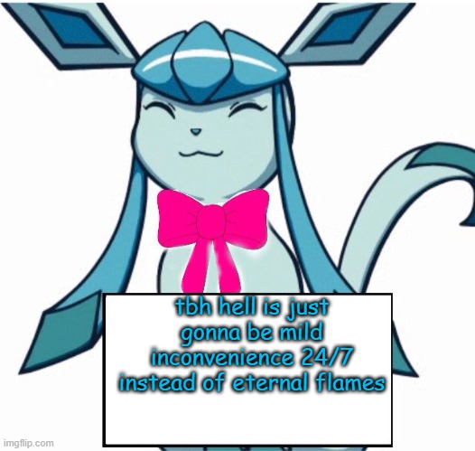 that's right I said it | tbh hell is just gonna be mild inconvenience 24/7 instead of eternal flames | image tagged in glaceon says | made w/ Imgflip meme maker