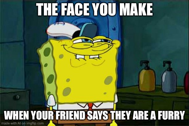 Don't You Squidward | THE FACE YOU MAKE; WHEN YOUR FRIEND SAYS THEY ARE A FURRY | image tagged in memes,don't you squidward | made w/ Imgflip meme maker