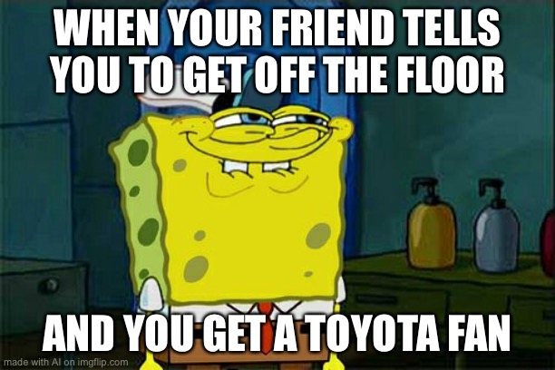 Don't You Squidward Meme | WHEN YOUR FRIEND TELLS YOU TO GET OFF THE FLOOR; AND YOU GET A TOYOTA FAN | image tagged in memes,don't you squidward | made w/ Imgflip meme maker