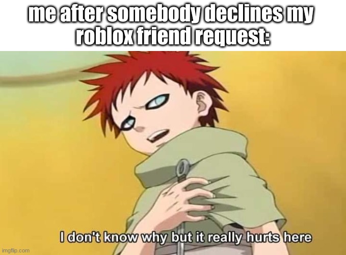 l | me after somebody declines my 
roblox friend request: | image tagged in naruto gaara i don't know why but it really hurts here | made w/ Imgflip meme maker