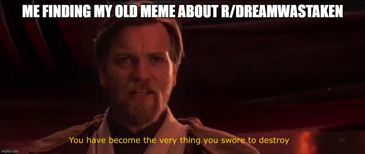 someone commented on it calling me a dream stan, i am not one. | ME FINDING MY OLD MEME ABOUT R/DREAMWASTAKEN | image tagged in you have become the very thing you swore to destroy | made w/ Imgflip meme maker