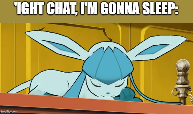 sleeping glaceon | 'IGHT CHAT, I'M GONNA SLEEP: | image tagged in sleeping glaceon | made w/ Imgflip meme maker