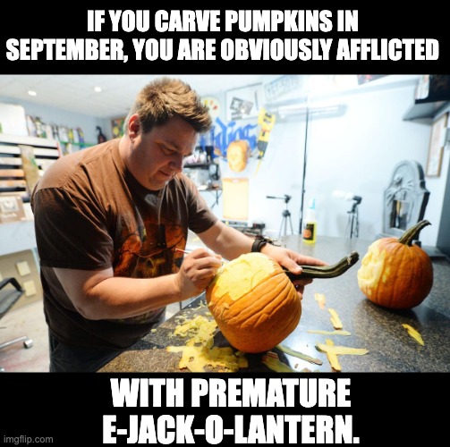 Premature | IF YOU CARVE PUMPKINS IN SEPTEMBER, YOU ARE OBVIOUSLY AFFLICTED; WITH PREMATURE E-JACK-O-LANTERN. | image tagged in bad pun | made w/ Imgflip meme maker