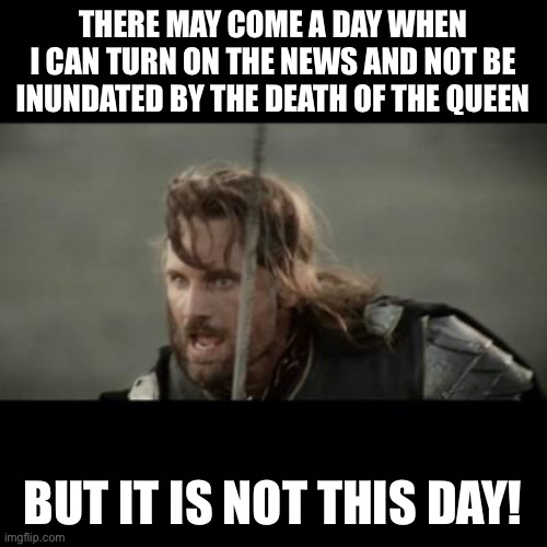 Queen’s death, Queen Elizabeth | THERE MAY COME A DAY WHEN I CAN TURN ON THE NEWS AND NOT BE INUNDATED BY THE DEATH OF THE QUEEN; BUT IT IS NOT THIS DAY! | image tagged in but it is not this day | made w/ Imgflip meme maker
