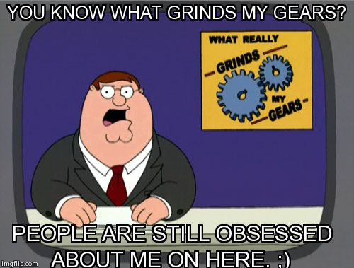 Peter Griffin News | YOU KNOW WHAT GRINDS MY GEARS?  PEOPLE ARE STILL OBSESSED ABOUT ME ON HERE. ;) | image tagged in memes,peter griffin news | made w/ Imgflip meme maker