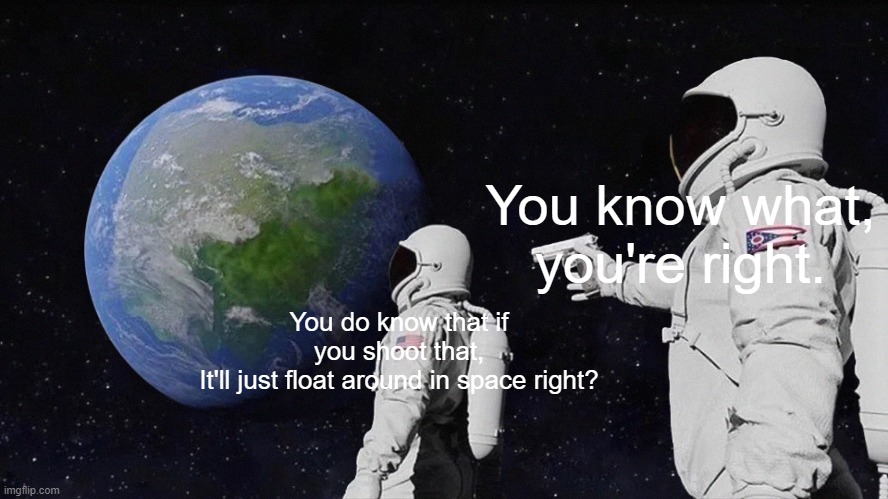 Always Has Been | You know what, you're right. You do know that if you shoot that,
It'll just float around in space right? | image tagged in memes,always has been | made w/ Imgflip meme maker