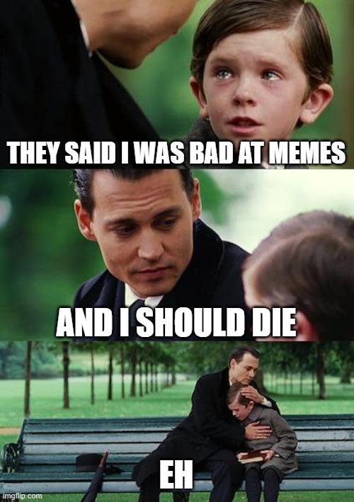 Finding Neverland Meme | THEY SAID I WAS BAD AT MEMES; AND I SHOULD DIE; EH | image tagged in memes,finding neverland | made w/ Imgflip meme maker