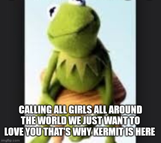We just want to love you girls and we have Kermit to help express it | CALLING ALL GIRLS ALL AROUND THE WORLD WE JUST WANT TO LOVE YOU THAT'S WHY KERMIT IS HERE | image tagged in funny memes | made w/ Imgflip meme maker