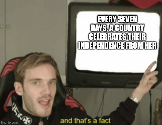 and that's a fact | EVERY SEVEN DAYS, A COUNTRY CELEBRATES THEIR INDEPENDENCE FROM HER | image tagged in and that's a fact | made w/ Imgflip meme maker