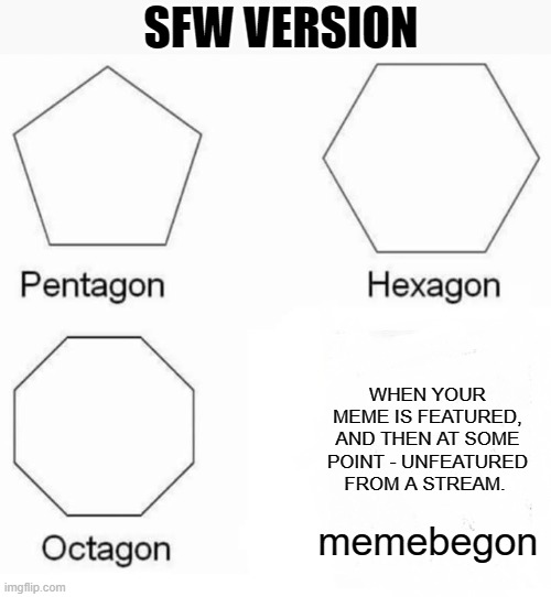 Memebegon (SFW Version) | SFW VERSION; WHEN YOUR MEME IS FEATURED, AND THEN AT SOME POINT - UNFEATURED FROM A STREAM. memebegon | image tagged in memes,pentagon hexagon octagon,so true,true,sad but true,unfeatured | made w/ Imgflip meme maker