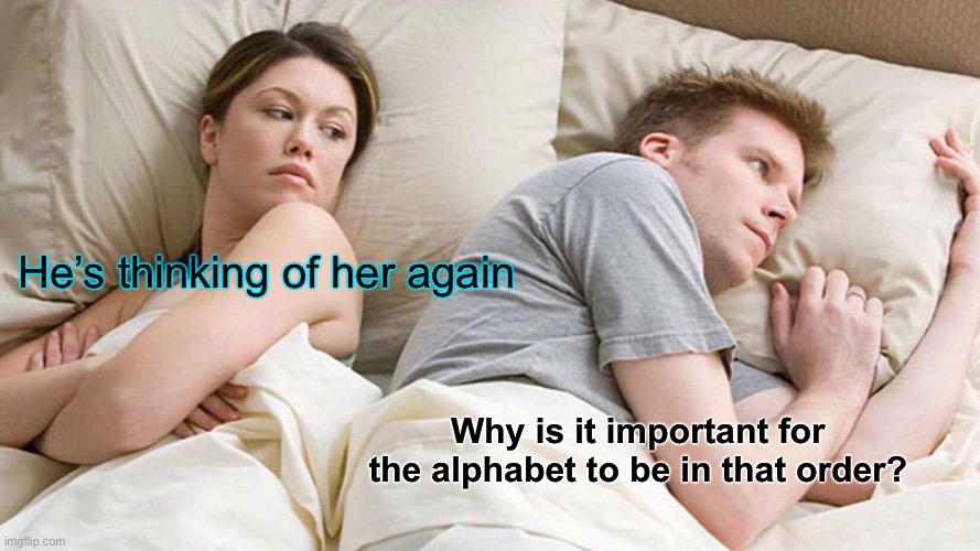 I Bet He's Thinking About Other Women Meme | He’s thinking of her again; Why is it important for the alphabet to be in that order? | image tagged in memes,i bet he's thinking about other women | made w/ Imgflip meme maker