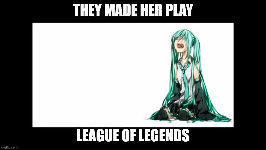 Happy Hatsune Miku Day! To celebrate, I will only be posting Miku memes today. | THEY MADE HER PLAY; LEAGUE OF LEGENDS | image tagged in crying miku hatsune | made w/ Imgflip meme maker