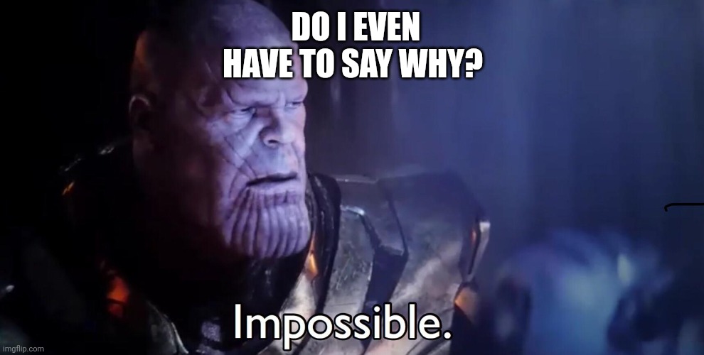 Thanos Impossible | DO I EVEN HAVE TO SAY WHY? | image tagged in thanos impossible | made w/ Imgflip meme maker