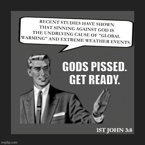 GLOBAL WARMING | RECENT STUDIES HAVE SHOWN THAT SINNING AGAINST GOD IS THE UNDRLYING CAUSE OF "GLOBAL WARMING" AND EXTREME WEATHER EVENTS. GODS PISSED.
GET READY. 1ST JOHN 3:8 | image tagged in memes,kill yourself guy,global warming,globalism,bible,god | made w/ Imgflip meme maker