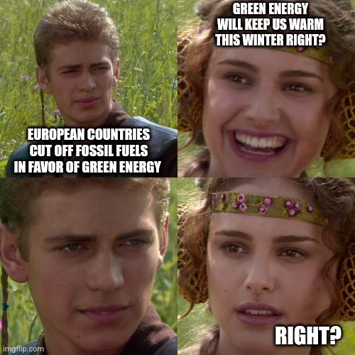 Anakin Padme 4 Panel |  GREEN ENERGY WILL KEEP US WARM THIS WINTER RIGHT? EUROPEAN COUNTRIES CUT OFF FOSSIL FUELS IN FAVOR OF GREEN ENERGY; RIGHT? | image tagged in anakin padme 4 panel | made w/ Imgflip meme maker