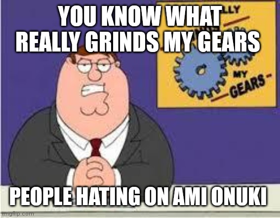 You know what really grinds my gears | YOU KNOW WHAT REALLY GRINDS MY GEARS; PEOPLE HATING ON AMI ONUKI | image tagged in you know what really grinds my gears,funny memes | made w/ Imgflip meme maker