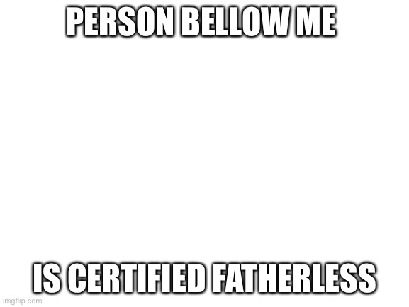 Doesn’t count me tho | PERSON BELLOW ME; IS CERTIFIED FATHERLESS | image tagged in blank white template | made w/ Imgflip meme maker