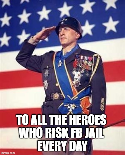 Patton Salutes You | TO ALL THE HEROES 
WHO RISK FB JAIL 
EVERY DAY | image tagged in patton salutes you | made w/ Imgflip meme maker