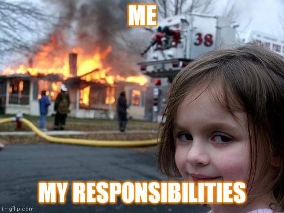 Bruh | ME; MY RESPONSIBILITIES | image tagged in memes,disaster girl | made w/ Imgflip meme maker
