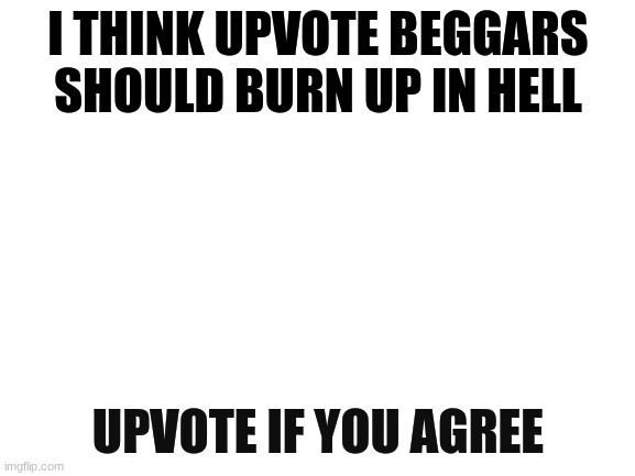 Upvote | I THINK UPVOTE BEGGARS SHOULD BURN UP IN HELL; UPVOTE IF YOU AGREE | image tagged in blank white template | made w/ Imgflip meme maker