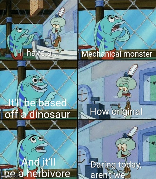 Basically me creating mechanical monsters | Mechanical monster; It'll be based off a dinosaur; And it'll be a herbivore | image tagged in daring today aren't we squidward | made w/ Imgflip meme maker