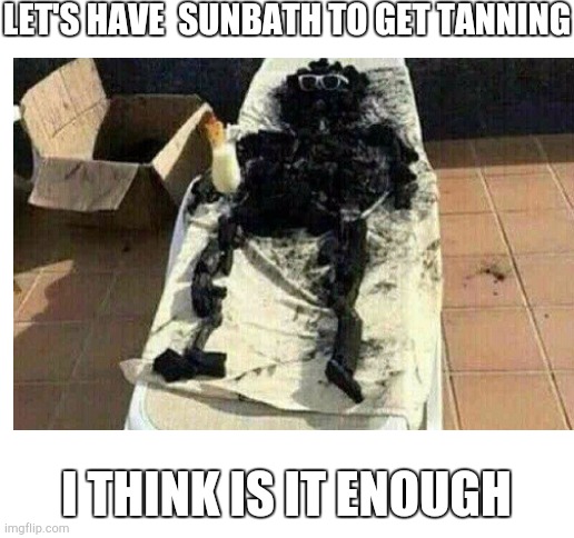 He just want have sunbathing |  LET'S HAVE  SUNBATH TO GET TANNING; I THINK IS IT ENOUGH | image tagged in blank white template,sun,sunbathing | made w/ Imgflip meme maker