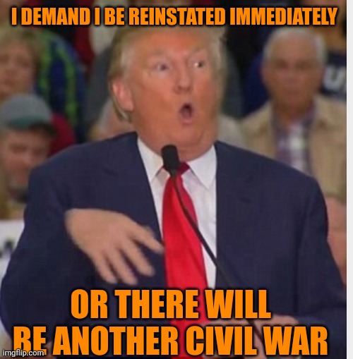 Your ignorant supporters tried it once, bring it | I DEMAND I BE REINSTATED IMMEDIATELY; OR THERE WILL BE ANOTHER CIVIL WAR | image tagged in donald trump tho | made w/ Imgflip meme maker