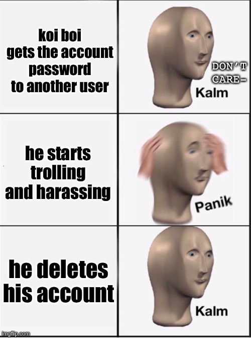 yeesss | koi boi gets the account password to another user; DON’T CARE-; he starts trolling and harassing; he deletes his account | image tagged in reverse kalm panik | made w/ Imgflip meme maker