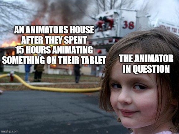 The processor couldnt handle it |  AN ANIMATORS HOUSE AFTER THEY SPENT 15 HOURS ANIMATING SOMETHING ON THEIR TABLET; THE ANIMATOR
IN QUESTION | image tagged in memes,disaster girl,animation,art,artist | made w/ Imgflip meme maker
