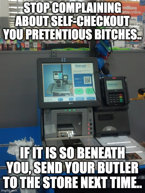 Walmart Self Checkout | STOP COMPLAINING ABOUT SELF-CHECKOUT YOU PRETENTIOUS BITCHES.. IF IT IS SO BENEATH YOU, SEND YOUR BUTLER TO THE STORE NEXT TIME.. | image tagged in walmart self checkout | made w/ Imgflip meme maker