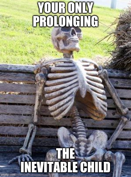 Waiting Skeleton | YOUR ONLY PROLONGING; THE INEVITABLE CHILD | image tagged in memes,waiting skeleton | made w/ Imgflip meme maker