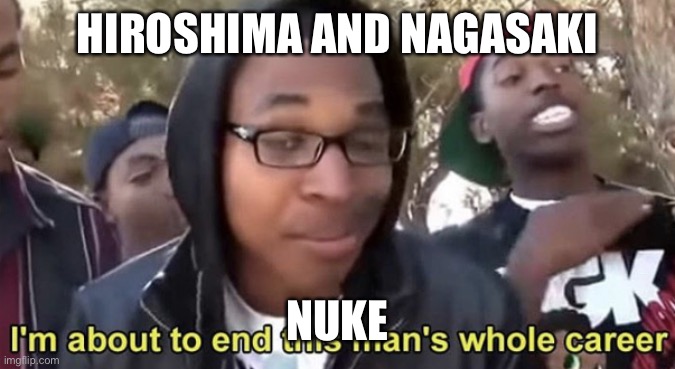 Im gonna end this mans whole career | HIROSHIMA AND NAGASAKI; NUKE | image tagged in im gonna end this mans whole career | made w/ Imgflip meme maker