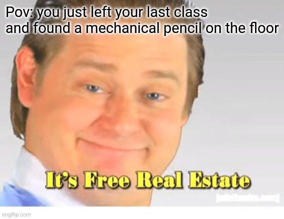 It's Free Real Estate | Pov: you just left your last class and found a mechanical pencil on the floor | image tagged in it's free real estate | made w/ Imgflip meme maker
