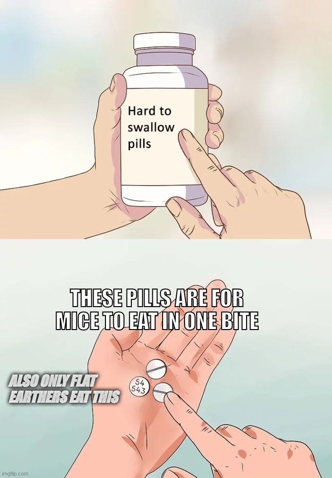 h | THESE PILLS ARE FOR MICE TO EAT IN ONE BITE; ALSO ONLY FLAT EARTHERS EAT THIS | image tagged in hard to swallow pills | made w/ Imgflip meme maker