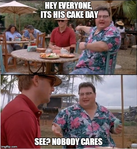 See Nobody Cares | HEY EVERYONE, ITS HIS CAKE DAY SEE? NOBODY CARES | image tagged in memes,see nobody cares,AdviceAnimals | made w/ Imgflip meme maker