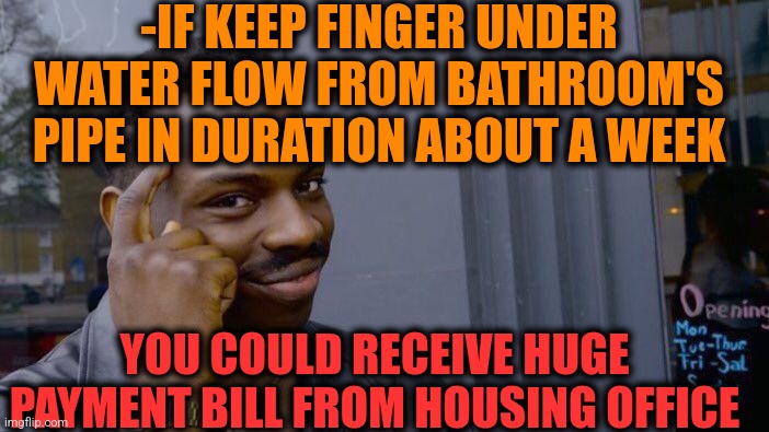 -How much worthy? | -IF KEEP FINGER UNDER WATER FLOW FROM BATHROOM'S PIPE IN DURATION ABOUT A WEEK; YOU COULD RECEIVE HUGE PAYMENT BILL FROM HOUSING OFFICE | image tagged in memes,roll safe think about it,1950s middle finger,payday 2,waterboy,you can do it | made w/ Imgflip meme maker