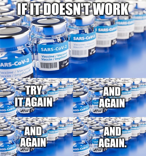 So on and so on. | IF IT DOESN'T WORK; TRY IT AGAIN; AND AGAIN; AND AGAIN; AND AGAIN. | image tagged in sars-cov2 vaccine | made w/ Imgflip meme maker