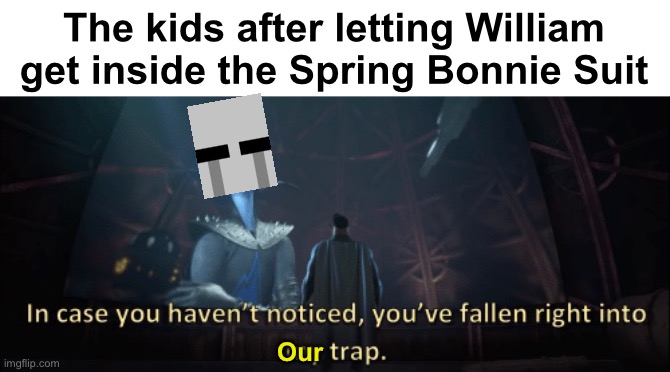 In case you haven’t noticed, you have fallen right into my trap | The kids after letting William get inside the Spring Bonnie Suit; Our | image tagged in in case you haven t noticed you have fallen right into my trap,fnaf,william afton,springtrap | made w/ Imgflip meme maker
