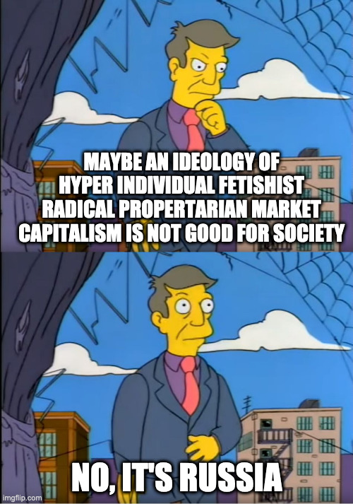 Skinner Out Of Touch | MAYBE AN IDEOLOGY OF HYPER INDIVIDUAL FETISHIST RADICAL PROPERTARIAN MARKET CAPITALISM IS NOT GOOD FOR SOCIETY; NO, IT'S RUSSIA | image tagged in skinner out of touch | made w/ Imgflip meme maker